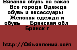 Вязаная обувь на заказ  - Все города Одежда, обувь и аксессуары » Женская одежда и обувь   . Брянская обл.,Брянск г.